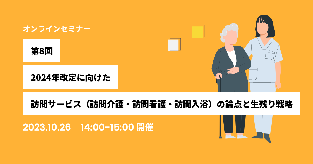 第8回：24年改定に向けた訪問サービス（訪問介護・訪問看護・訪問入浴）の論点と生残り戦略